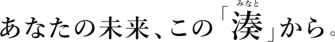 あなたの未来、この「湊」から。